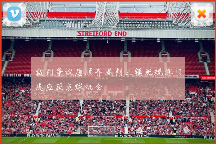 裁判争议唐顺齐漏判三镇犯规津门虎应获点球机会