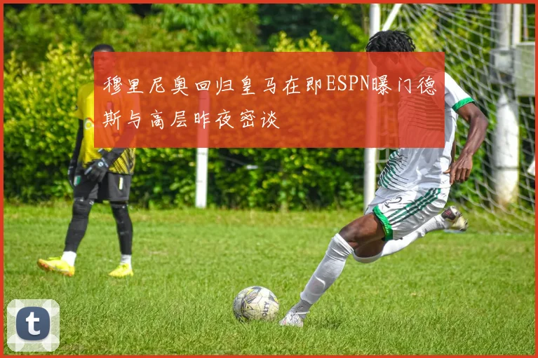 穆里尼奥回归皇马在即ESPN曝门德斯与高层昨夜密谈