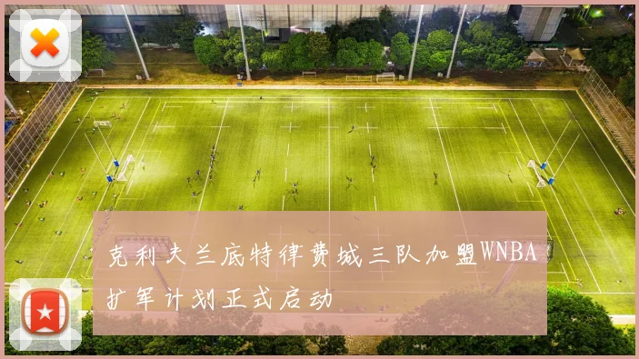 克利夫兰底特律费城三队加盟WNBA扩军计划正式启动