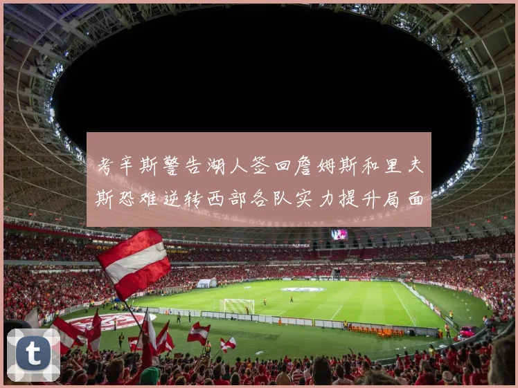 考辛斯警告湖人签回詹姆斯和里夫斯恐难逆转西部各队实力提升局面
