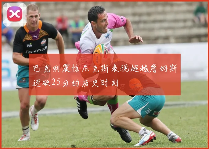 巴克利震惊尼克斯表现超越詹姆斯连砍25分的历史时刻