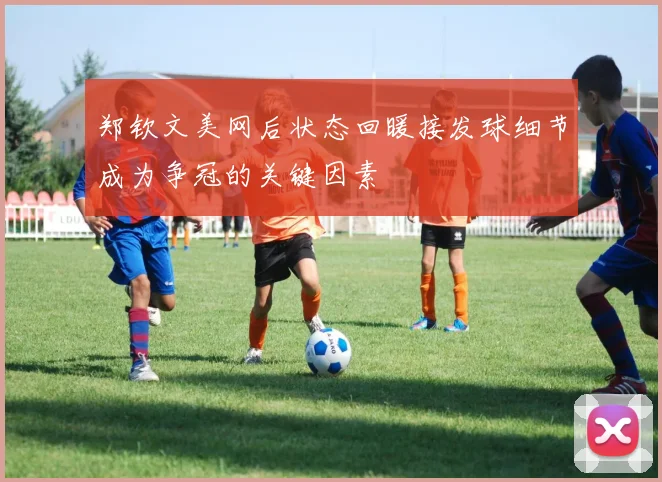 郑钦文美网后状态回暖接发球细节成为争冠的关键因素