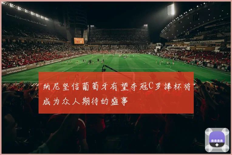 纳尼坚信葡萄牙有望夺冠C罗捧杯将成为众人期待的盛事