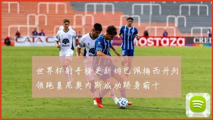 世界杯射手榜更新姆巴佩梅西并列领跑基尼奥内斯成功跻身前十