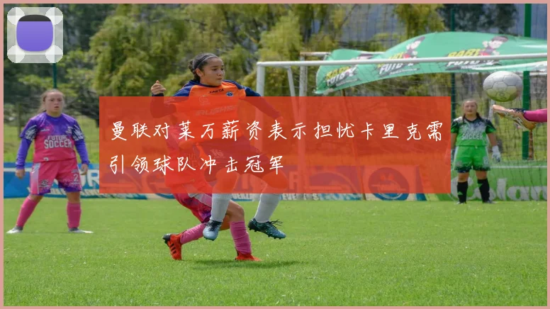 曼联对莱万薪资表示担忧卡里克需引领球队冲击冠军