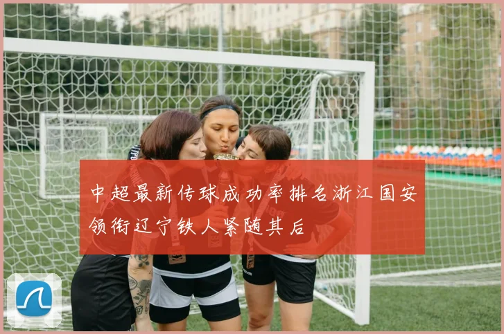 中超最新传球成功率排名浙江国安领衔辽宁铁人紧随其后