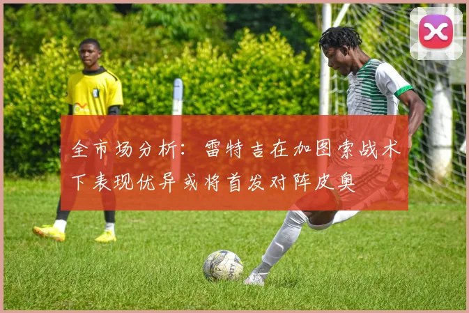 全市场分析：雷特吉在加图索战术下表现优异或将首发对阵皮奥