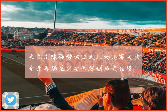 法国足球强势回归近11场比赛火力全开每场至少进两球创历史佳绩