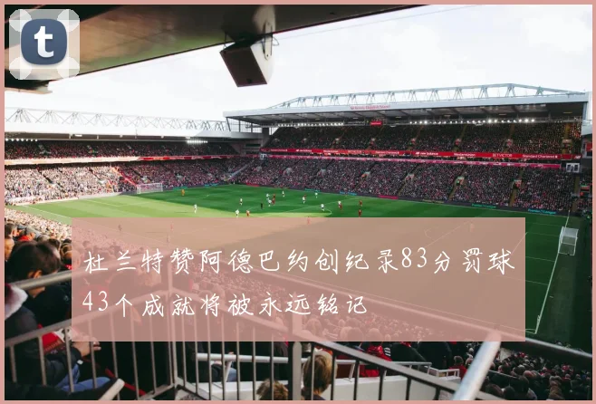 杜兰特赞阿德巴约创纪录83分罚球43个成就将被永远铭记