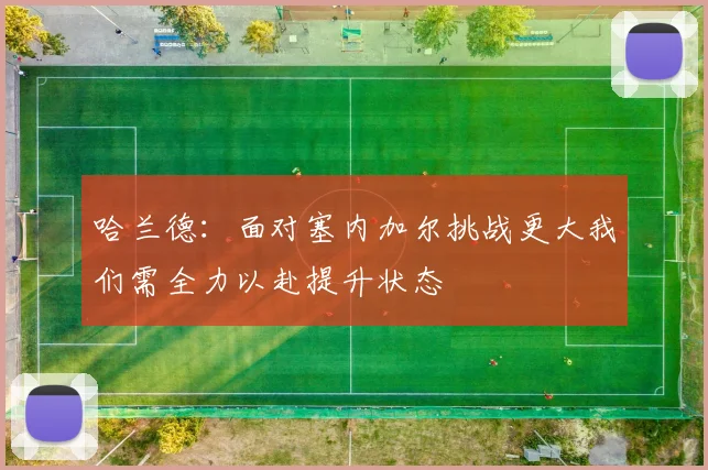哈兰德：面对塞内加尔挑战更大我们需全力以赴提升状态
