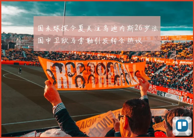 国米球探今夏关注乌迪内斯26岁法国中卫欧马索勒引发转会热议