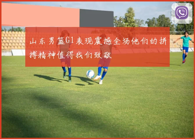 山东男篮G1表现震撼全场他们的拼搏精神值得我们致敬