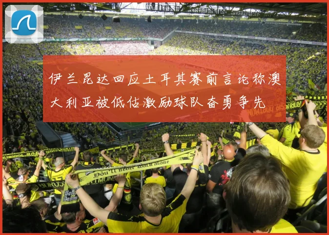 伊兰昆达回应土耳其赛前言论称澳大利亚被低估激励球队奋勇争先