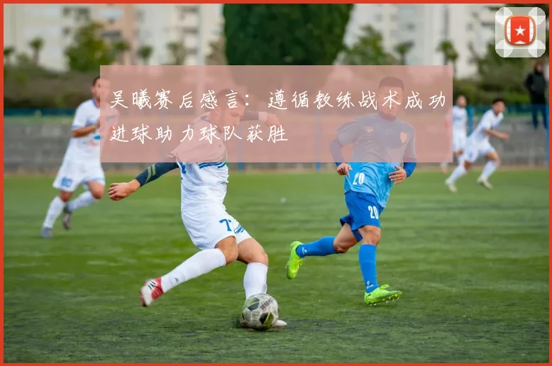 吴曦赛后感言：遵循教练战术成功进球助力球队获胜