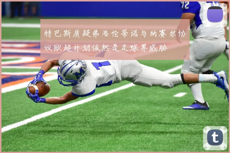 特巴斯质疑弗洛伦蒂诺与纳赛尔协议欧超计划依然是足球界威胁
