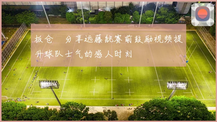 板仓滉分享远藤航赛前鼓励视频提升球队士气的感人时刻