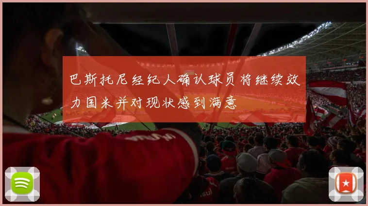 巴斯托尼经纪人确认球员将继续效力国米并对现状感到满意