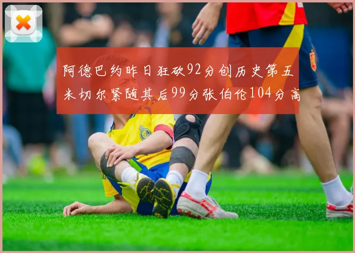 阿德巴约昨日狂砍92分创历史第五米切尔紧随其后99分张伯伦104分高居第一