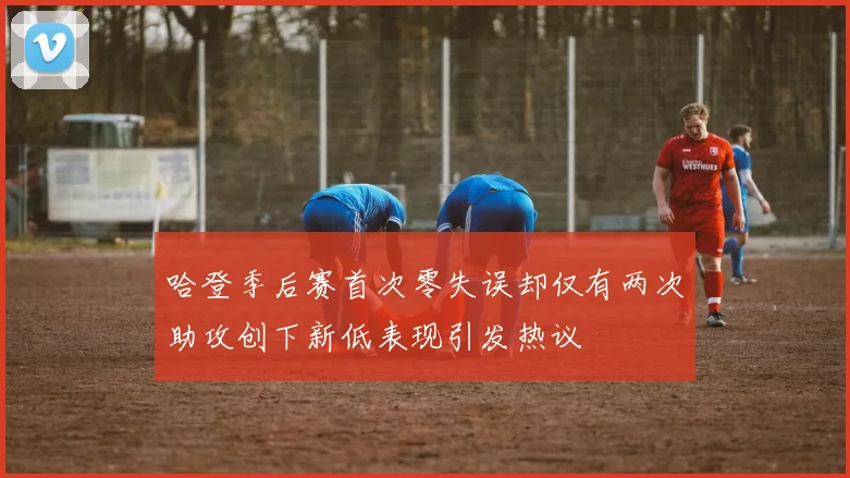 哈登季后赛首次零失误却仅有两次助攻创下新低表现引发热议
