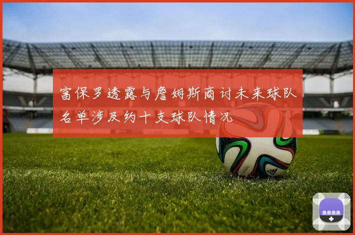 富保罗透露与詹姆斯商讨未来球队名单涉及约十支球队情况
