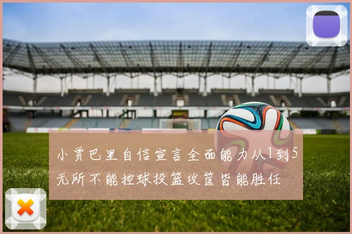 小贾巴里自信宣言全面能力从1到5无所不能控球投篮攻筐皆能胜任