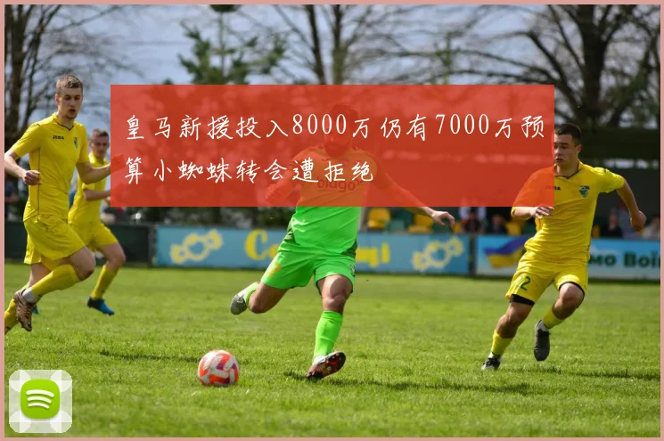 皇马新援投入8000万仍有7000万预算小蜘蛛转会遭拒绝