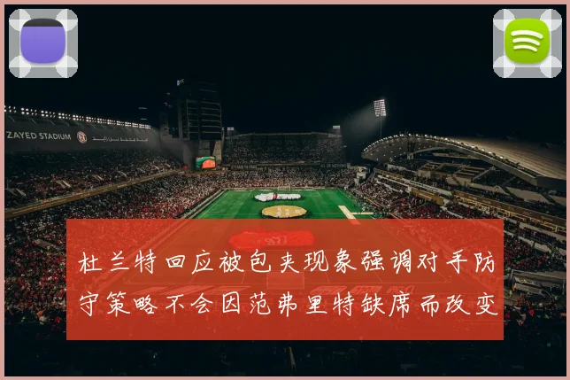 杜兰特回应被包夹现象强调对手防守策略不会因范弗里特缺席而改变