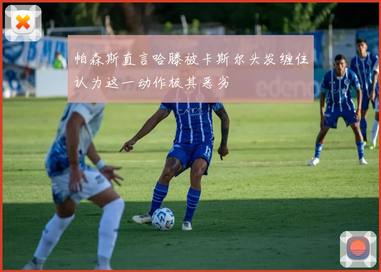 帕森斯直言哈滕被卡斯尔头发缠住认为这一动作极其恶劣