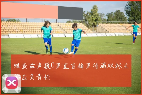 理查兹声援C罗直言梅罗待遇双标主帅应负责任