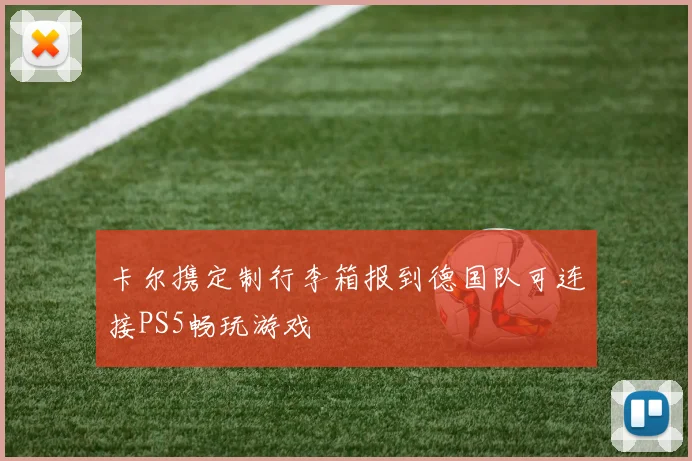 卡尔携定制行李箱报到德国队可连接PS5畅玩游戏