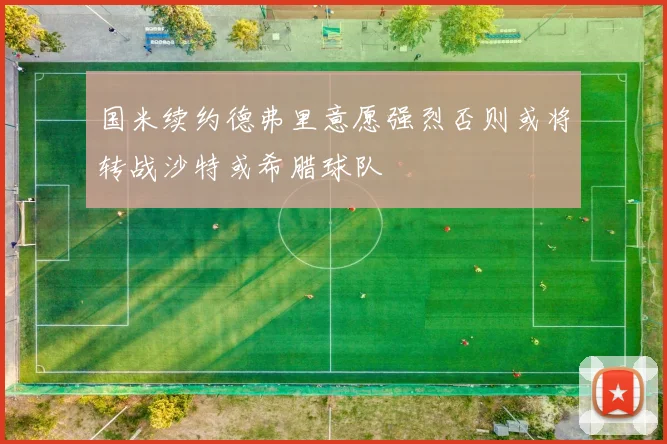 国米续约德弗里意愿强烈否则或将转战沙特或希腊球队