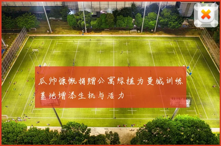 瓜帅慷慨捐赠公寓绿植为曼城训练基地增添生机与活力