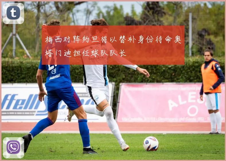 梅西对阵约旦将以替补身份待命奥塔门迪担任球队队长