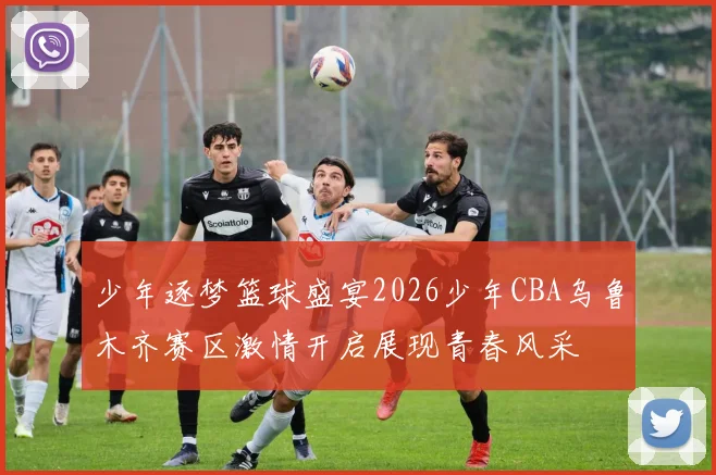 少年逐梦篮球盛宴2026少年CBA乌鲁木齐赛区激情开启展现青春风采