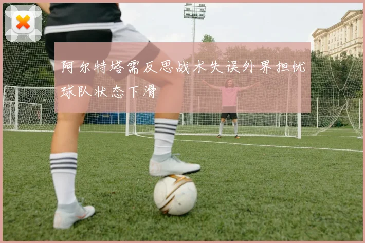 阿尔特塔需反思战术失误外界担忧球队状态下滑