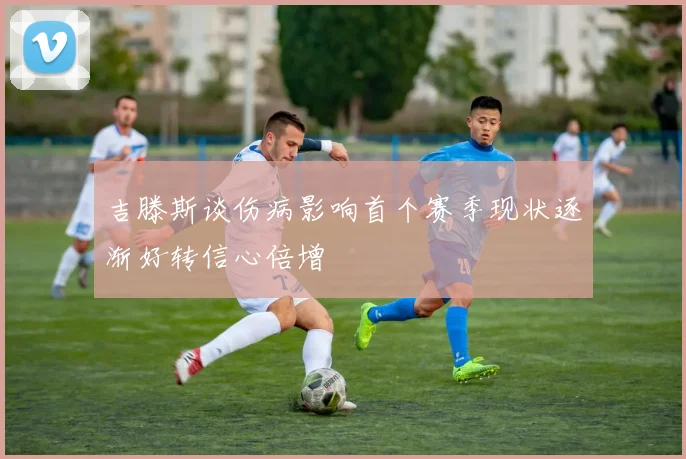 吉滕斯谈伤病影响首个赛季现状逐渐好转信心倍增