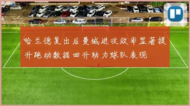 哈兰德复出后曼城进攻效率显著提升跑动数据回升助力球队表现